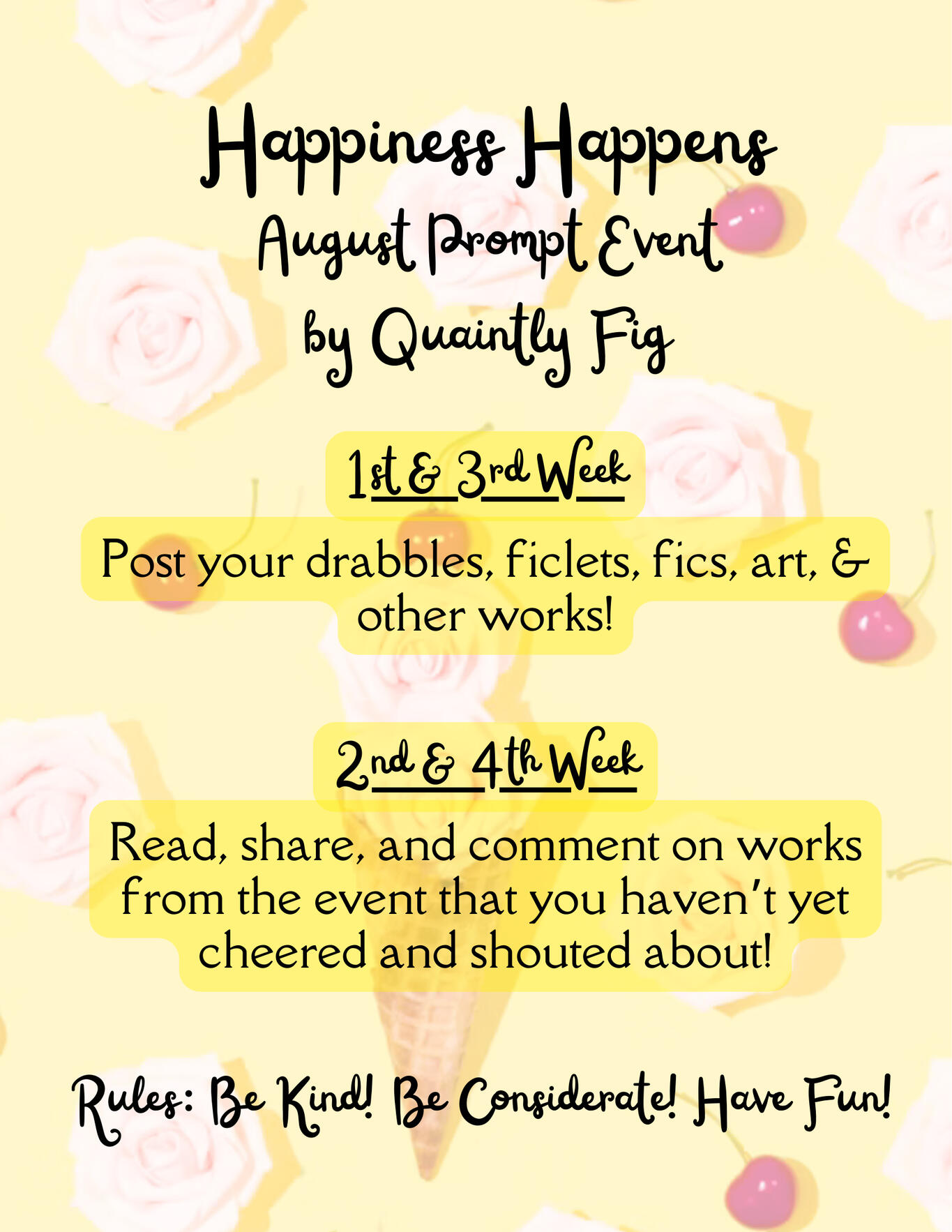 Text: Happiness Happens, August Prompt Event by Quaintly Fig. 1st & 3rd Weeks: Post your drabbles, ficlets, fics, art, and other work! 2nd and 4th Weeks: Read, share, and comment on works from the event that you haven't yet cheered and shouted about! Image